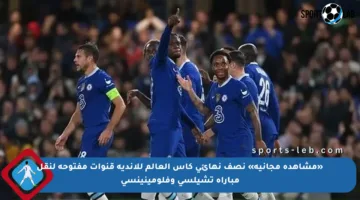 «مشاهدة مجانية» نصف نهائي كأس العالم للأندية قنوات مفتوحة لنقل مباراة تشيلسي وفلومينينسي
